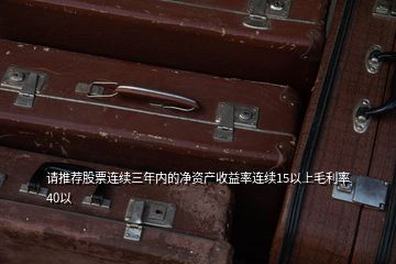 請推薦股票連續(xù)三年內的凈資產收益率連續(xù)15以上毛利率40以