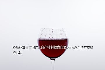 稅法計(jì)算題某酒廠以自產(chǎn)特制糧食白酒2000斤用于廠慶慶?；顒?dòng)