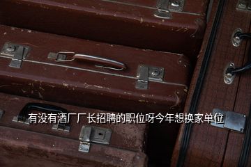 有沒(méi)有酒廠廠長(zhǎng)招聘的職位呀今年想換家單位