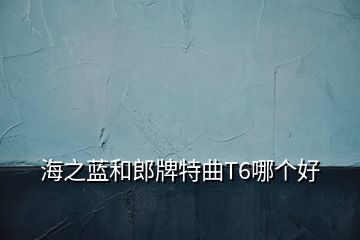 海之藍和郎牌特曲T6哪個好