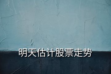 明天估計(jì)股票走勢(shì)