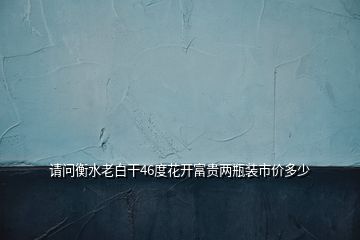 請問衡水老白干46度花開富貴兩瓶裝市價多少