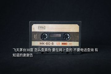 飛天茅臺38度 怎么查真?zhèn)?要在網上查的 不要電話查詢 有知道的謝謝告