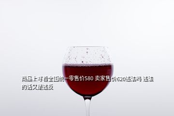 商品上寫著全國統(tǒng)一零售價580 賣家售價620違法嗎 違法的話又是違反