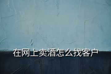 在網(wǎng)上賣(mài)酒怎么找客戶