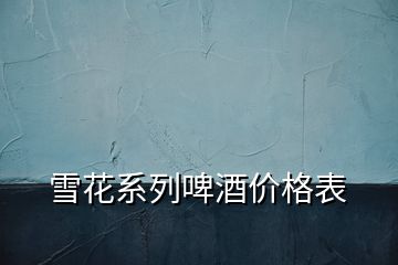 雪花系列啤酒價(jià)格表