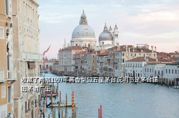 收藏了兩瓶1997年醬香型52五星茅臺(tái)說(shuō)明書是茅臺(tái)鎮(zhèn)國(guó)茅酒廠生