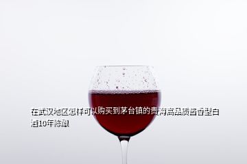 在武漢地區(qū)怎樣可以購買到茅臺鎮(zhèn)的貴海高品質(zhì)醬香型白酒10年陳釀