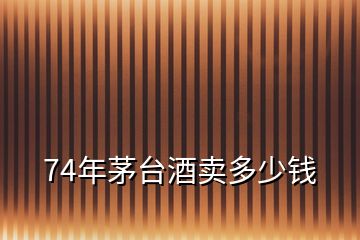 74年茅臺酒賣多少錢