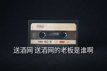 送酒網(wǎng) 送酒網(wǎng)的老板是誰(shuí)啊