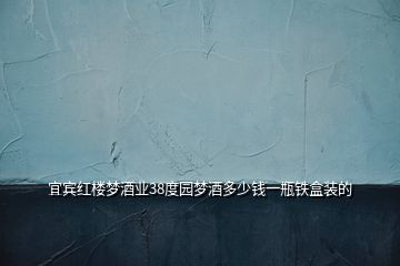 宜賓紅樓夢(mèng)酒業(yè)38度園夢(mèng)酒多少錢一瓶鐵盒裝的