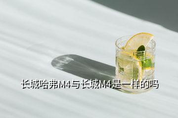 長(zhǎng)城哈弗M4與長(zhǎng)城M4是一樣的嗎