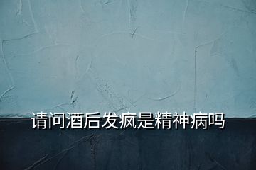 請(qǐng)問(wèn)酒后發(fā)瘋是精神病嗎