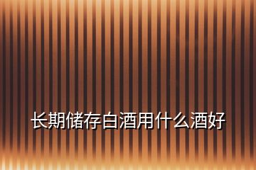 長期儲(chǔ)存白酒用什么酒好