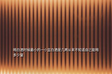 喝白酒時(shí)候最小的一小盅白酒是幾兩從來(lái)不知道自己能喝多少量
