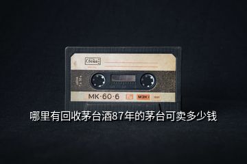 哪里有回收茅臺(tái)酒87年的茅臺(tái)可賣多少錢