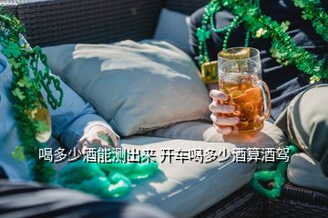 喝多少酒能測(cè)出來(lái) 開(kāi)車喝多少酒算酒駕