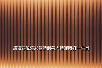 蝶舞寒風(fēng)添彩意酒倒善人轉(zhuǎn)運時打一生肖