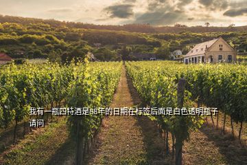 我有一瓶四特酒是88年的日期在標(biāo)簽后面是白色透明瓶子請(qǐng)問