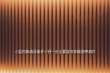 小型的釀酒設(shè)備多少錢(qián)一臺(tái)主要是用來(lái)釀造啤酒的
