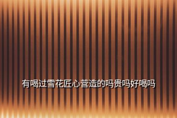 有喝過(guò)雪花匠心營(yíng)造的嗎貴嗎好喝嗎