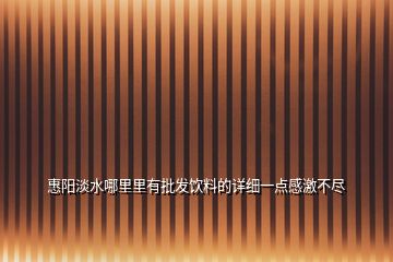惠陽(yáng)淡水哪里里有批發(fā)飲料的詳細(xì)一點(diǎn)感激不盡