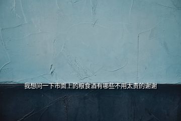 我想問(wèn)一下市面上的糧食酒有哪些不用太貴的謝謝