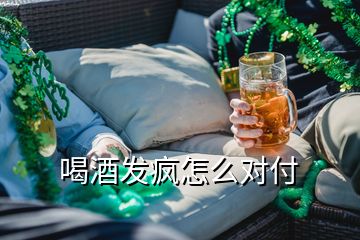 喝酒發(fā)瘋怎么對付