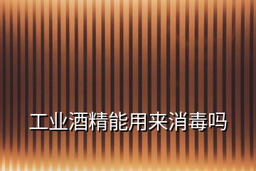 工業(yè)酒精能用來(lái)消毒嗎