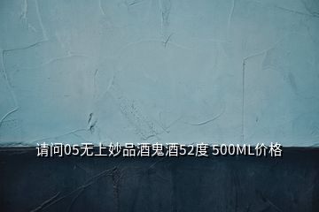 請(qǐng)問(wèn)05無(wú)上妙品酒鬼酒52度 500ML價(jià)格