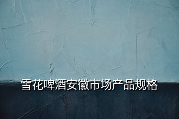 雪花啤酒安徽市場(chǎng)產(chǎn)品規(guī)格