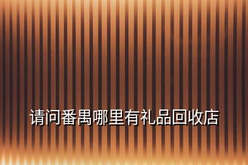 請(qǐng)問(wèn)番禺哪里有禮品回收店