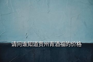 請問誰知道貴州青酒福的價格