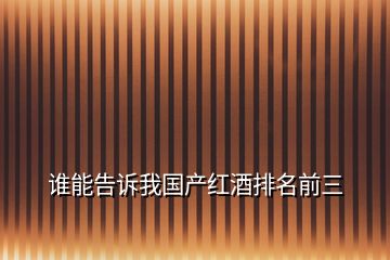 誰(shuí)能告訴我國(guó)產(chǎn)紅酒排名前三
