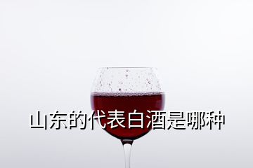 山東的代表白酒是哪種