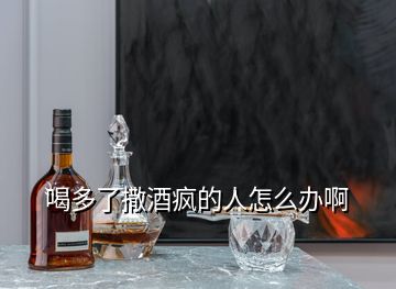 喝多了撒酒瘋的人怎么辦啊