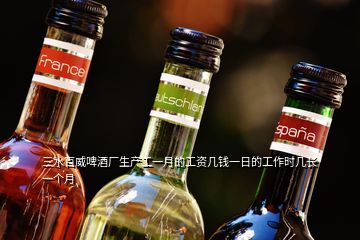 三水百威啤酒廠生產(chǎn)工一月的工資幾錢一日的工作時(shí)幾長(zhǎng)一個(gè)月