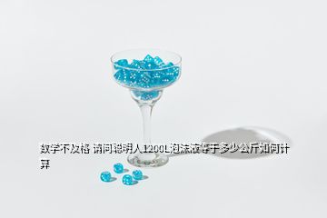 數(shù)學(xué)不及格 請(qǐng)問(wèn)聰明人1200L泡沫液等于多少公斤如何計(jì)算
