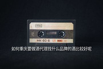 如何重慶要做酒代理找什么品牌的酒比較好呢