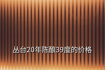 叢臺(tái)20年陳釀39度的價(jià)格