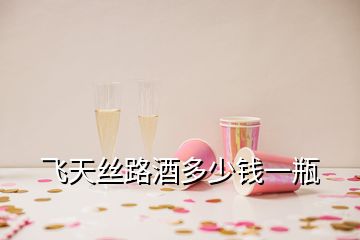 飛天絲路酒多少錢一瓶