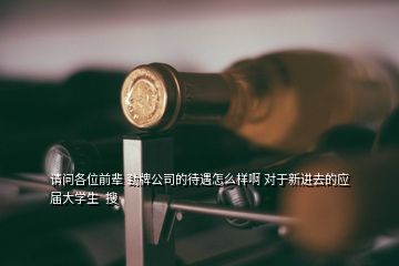 請(qǐng)問(wèn)各位前輩 勁牌公司的待遇怎么樣啊 對(duì)于新進(jìn)去的應(yīng)屆大學(xué)生  搜