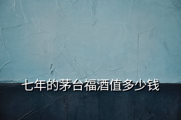 七年的茅臺(tái)福酒值多少錢(qián)