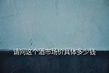 請(qǐng)問(wèn)這個(gè)酒市場(chǎng)價(jià)具體多少錢