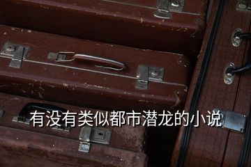 有沒(méi)有類(lèi)似都市潛龍的小說(shuō)
