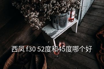 西鳳 f30 52度和45度哪個(gè)好