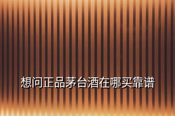 想問(wèn)正品茅臺(tái)酒在哪買(mǎi)靠譜