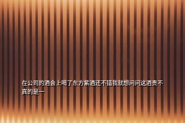 在公司的酒會(huì)上喝了東方紫酒還不錯(cuò)我就想問(wèn)問(wèn)這酒貴不真的是一