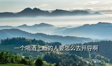 一個(gè)喝酒上癮的人要怎么去開(kāi)導(dǎo)啊