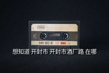 想知道 開(kāi)封市 開(kāi)封市酒廠路 在哪